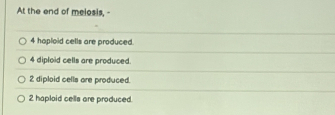 At the end of melosis, -
4 haploid cells are produced.
4 diploid cells are produced.
2 diploid cells are produced.
2 hoploid cells are produced.