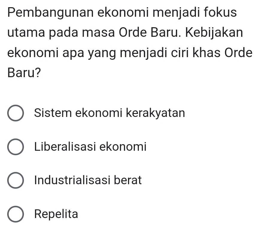 Pembangunan ekonomi menjadi fokus
utama pada masa Orde Baru. Kebijakan
ekonomi apa yang menjadi ciri khas Orde
Baru?
Sistem ekonomi kerakyatan
Liberalisasi ekonomi
Industrialisasi berat
Repelita