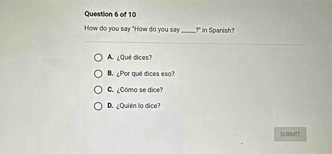 How do you say "How do you say _?" in Spanish?
A ¿Qué dices?
B. ¿Por qué dices eso?
C.¿Cómo se dice?
D. ¿Quién lo dice?
SUBMIT