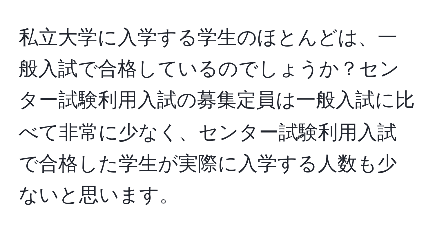 私立大学に入学する学生のほとんどは、一般入試で合格しているのでしょうか？センター試験利用入試の募集定員は一般入試に比べて非常に少なく、センター試験利用入試で合格した学生が実際に入学する人数も少ないと思います。