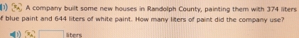 A company built some new houses in Randolph County, painting them with 374 liters
f blue paint and 644 liters of white paint. How many liters of paint did the company use?
x_A□ liters