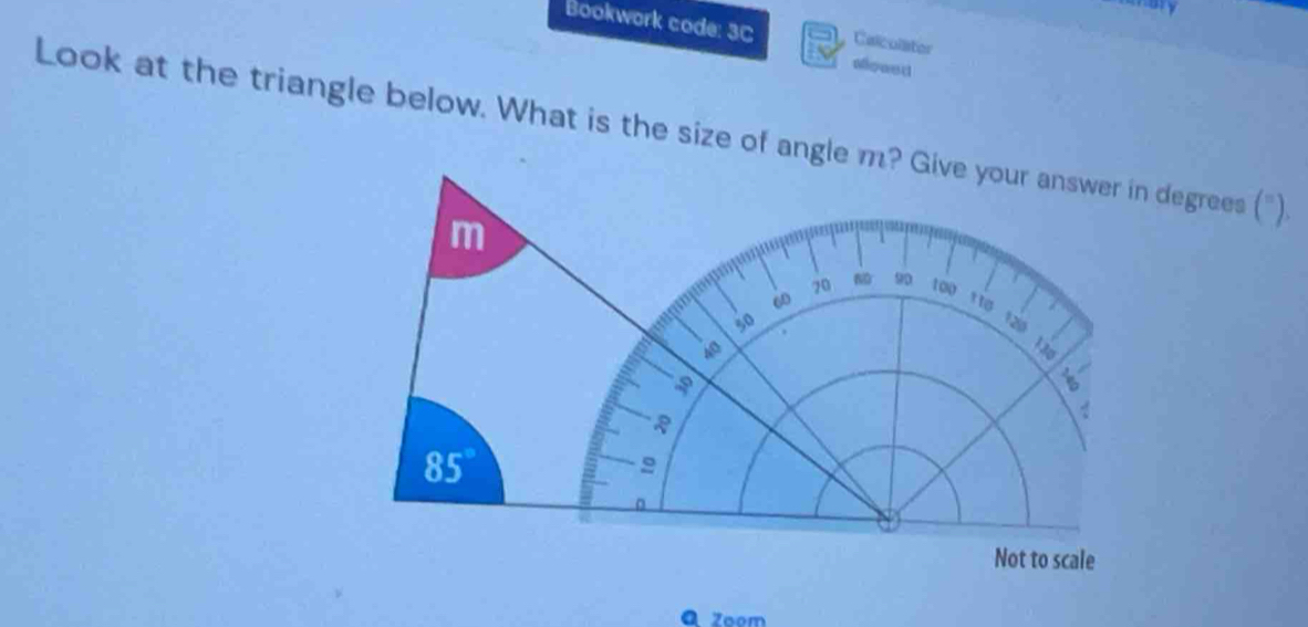 Bookwork code: 3C Calcolator 
aowet 
Look at the triangle below. What is the size of angle m? Give your answer in degrees (").
m
70 ND 90 too to
30
12
6
R
85°
2 
。 
Not to scale 
Q Zoom