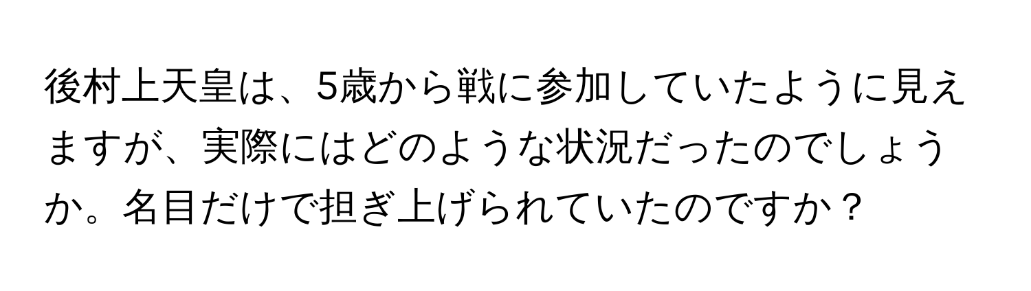 後村上天皇は、5歳から戦に参加していたように見えますが、実際にはどのような状況だったのでしょうか。名目だけで担ぎ上げられていたのですか？