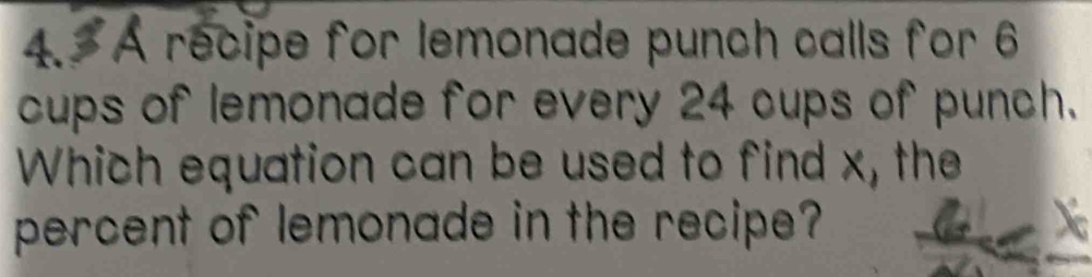 A recipe for lemonade punch calls for 6
cups of lemonade for every 24 cups of punch. 
Which equation can be used to find x, the 
percent of lemonade in the recipe?