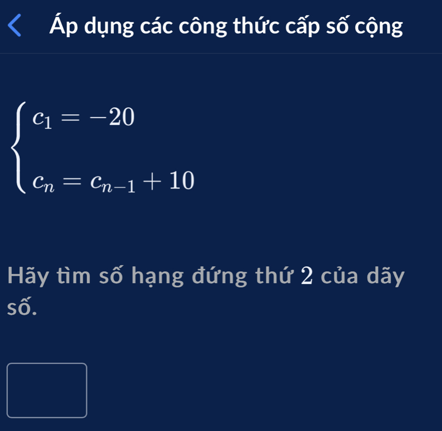 Áp dụng các công thức cấp số cộng
beginarrayl c_1=-20 c_n=c_n-1+10endarray.
Hãy tìm số hạng đứng thứ 2 của dãy 
số.