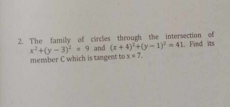 The family of circles through the intersection of
x^2+(y-3)^2=9 and (x+4)^2+(y-1)^2=41. Find its 
member C which is tangent to x=7.