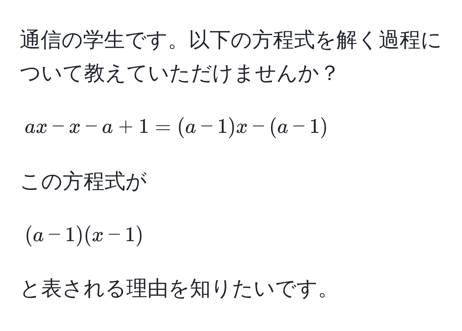 通信の学生です。以下の方程式を解く過程について教えていただけませんか？  
[ ax - x - a + 1 = (a - 1)x - (a - 1) ]  
この方程式が  
[ (a - 1)(x - 1) ]  
と表される理由を知りたいです。