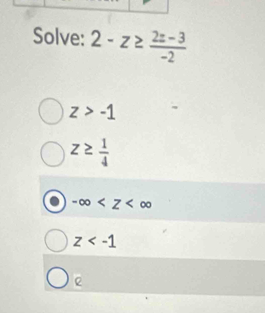 Solve: 2-z≥  (2z-3)/-2 
z>-1
z≥  1/4 
-∈fty
z