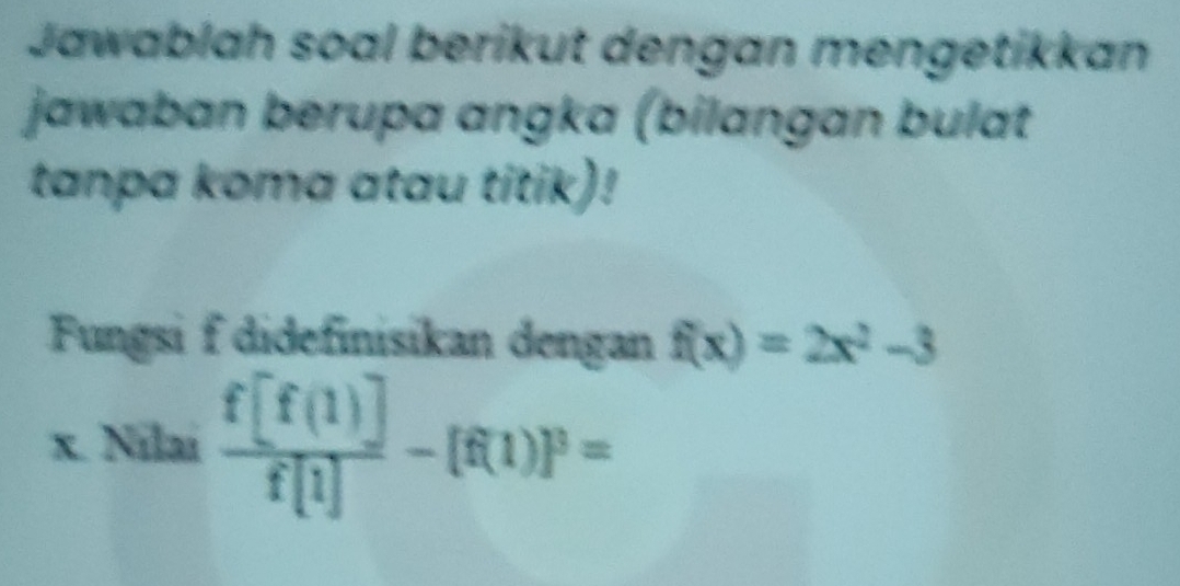 Jawablah soal berikut dengan mengetikkan 
jawaban berupa angka (bilangan bulat 
tanpa koma atau titik)! 
Fungsi f didefinisikan dengan f(x)=2x^2-3

k.Nila f[f(1)]/f[1] -[f(1)]^3=