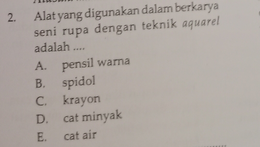 Alat yang digunakan dalam berkarya
seni rupa dengan teknik aquarel
adalah ....
A. pensil warna
B. spidol
C. krayon
D. cat minyak
E. cat air