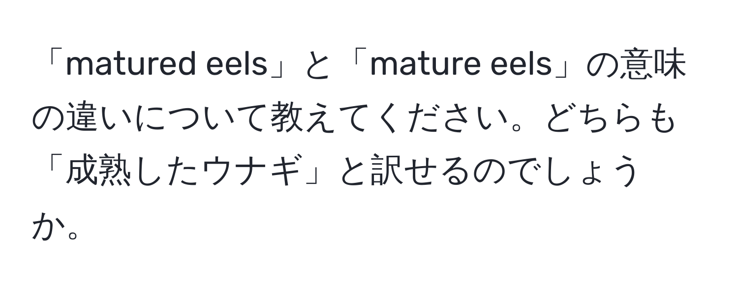 「matured eels」と「mature eels」の意味の違いについて教えてください。どちらも「成熟したウナギ」と訳せるのでしょうか。