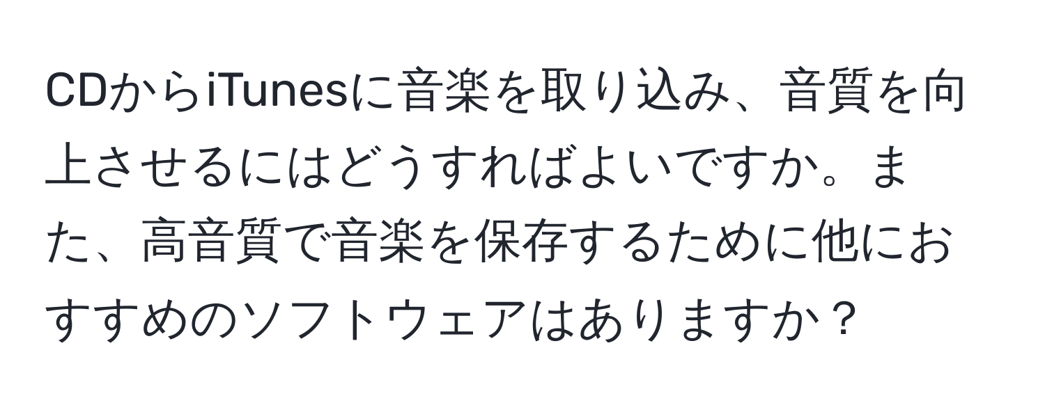 CDからiTunesに音楽を取り込み、音質を向上させるにはどうすればよいですか。また、高音質で音楽を保存するために他におすすめのソフトウェアはありますか？