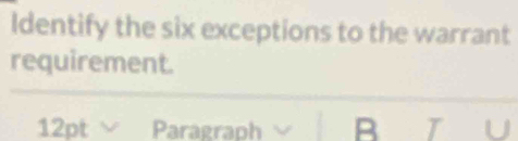 Identify the six exceptions to the warrant 
requirement. 
12ptvee Paragraph B T U