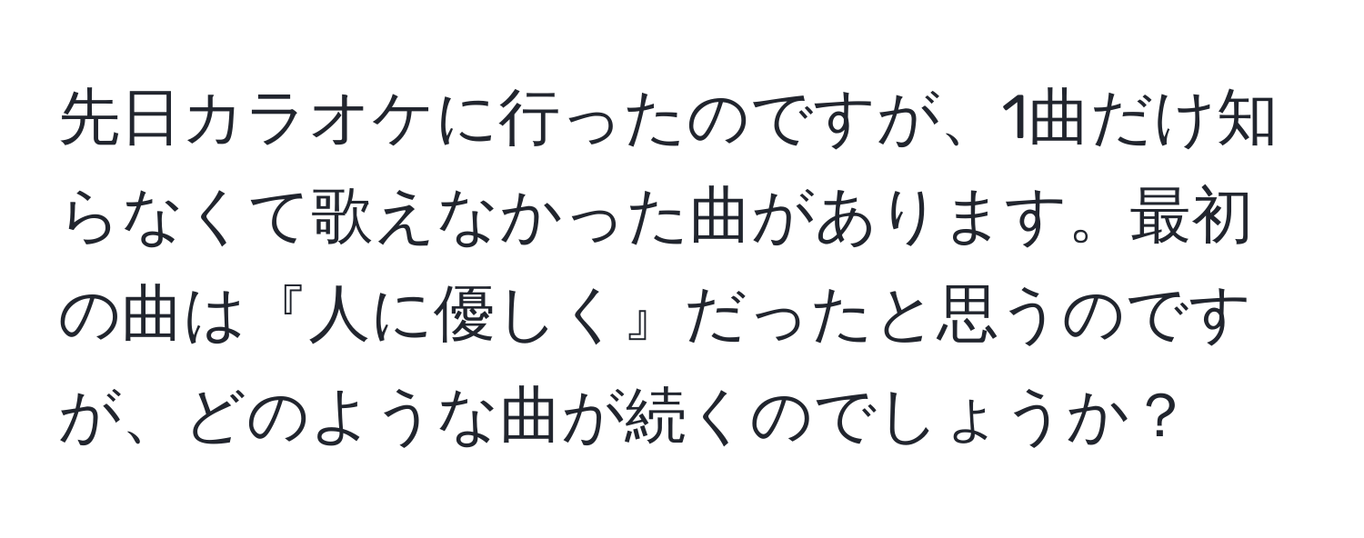 先日カラオケに行ったのですが、1曲だけ知らなくて歌えなかった曲があります。最初の曲は『人に優しく』だったと思うのですが、どのような曲が続くのでしょうか？