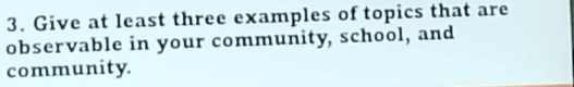 Give at least three examples of topics that are 
observable in your community, school, and 
community.