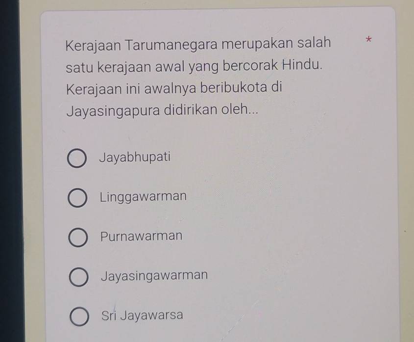 Kerajaan Tarumanegara merupakan salah *
satu kerajaan awal yang bercorak Hindu.
Kerajaan ini awalnya beribukota di
Jayasingapura didirikan oleh...
Jayabhupati
Linggawarman
Purnawarman
Jayasingawarman
Sri Jayawarsa