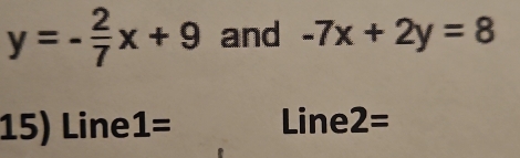 y=- 2/7 x+9 and -7x+2y=8
15) Line 1= Line 2=