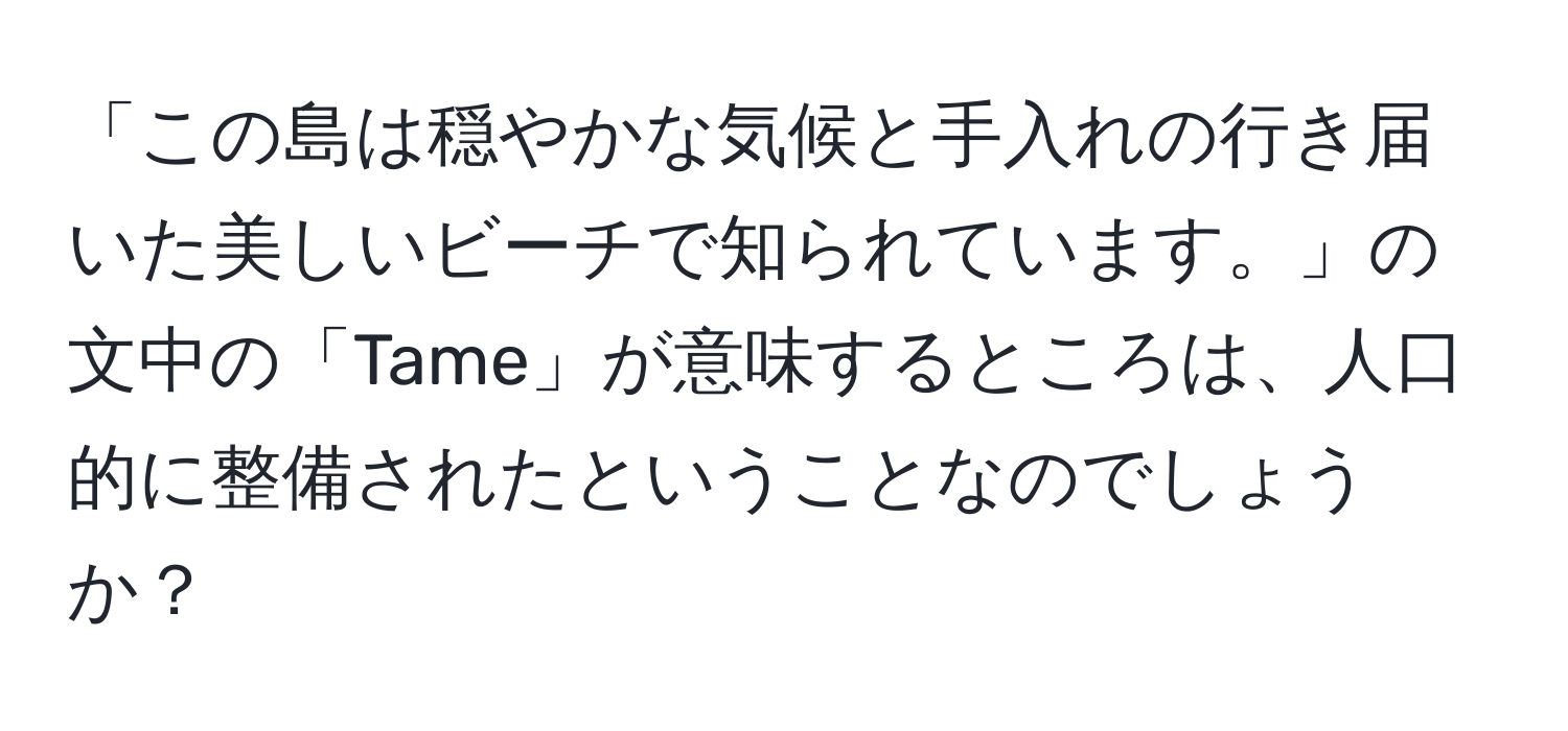 「この島は穏やかな気候と手入れの行き届いた美しいビーチで知られています。」の文中の「Tame」が意味するところは、人口的に整備されたということなのでしょうか？