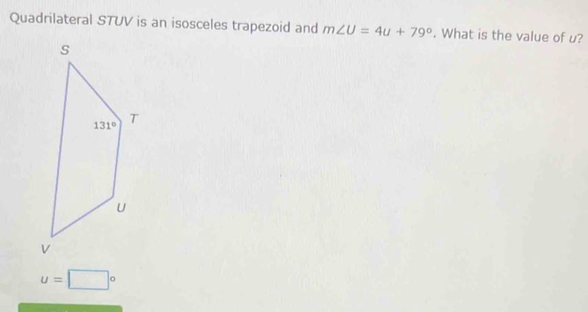 Quadrilateral STUV is an isosceles trapezoid and m∠ U=4u+79°. What is the value of u?
u=□°