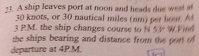 Solved: A ship leaves port at noon and heads due west a 30 knots, or 30 ...
