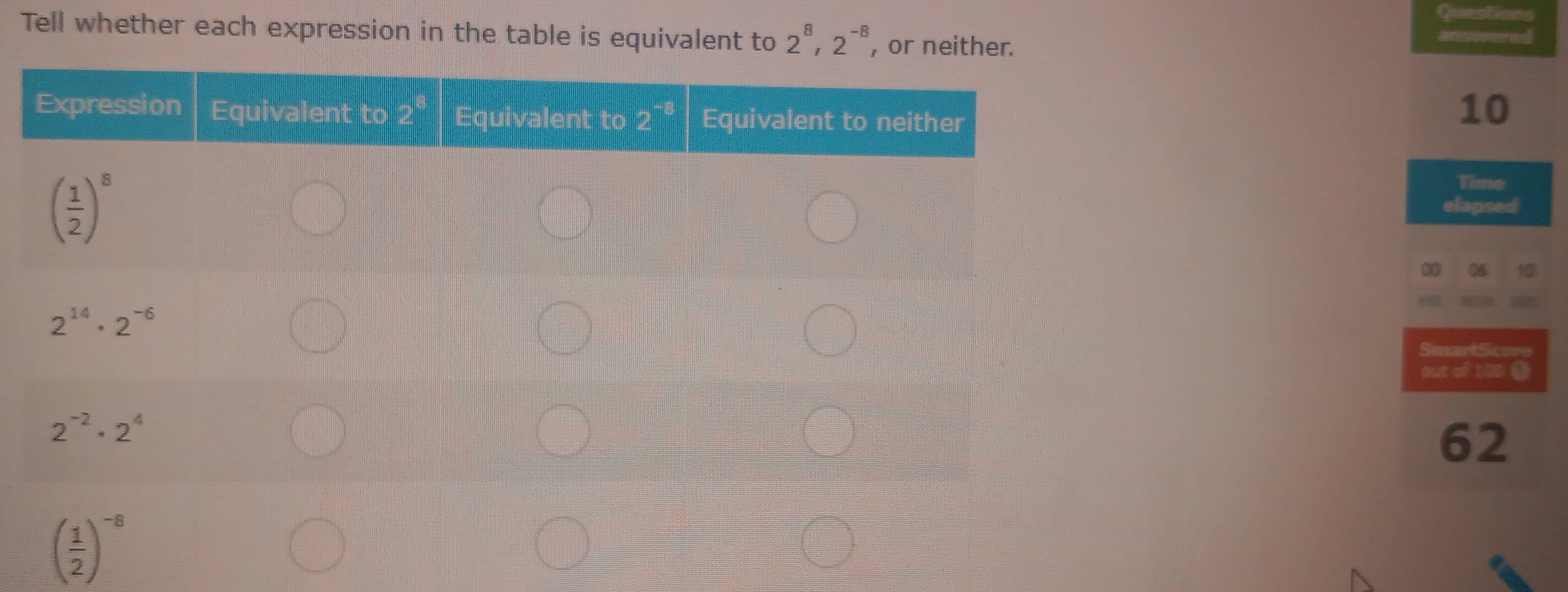 Questions
Tell whether each expression in the table is equivalent to 2^8,2^(-8) , or neither.
10
Time
elapsed
0
SmartScure
out of 100 1
62