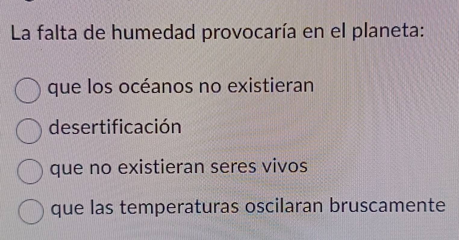 La falta de humedad provocaría en el planeta:
que los océanos no existieran
desertificación
que no existieran seres vivos
que las temperaturas oscilaran bruscamente