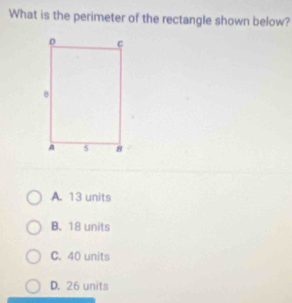 What is the perimeter of the rectangle shown below?
A. 13 units
B. 18 units
C. 40 units
D. 26 units