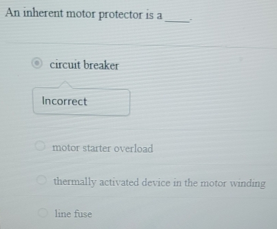 An inherent motor protector is a
_
circuit breaker
Incorrect
motor starter overload
thermally activated device in the motor winding
line fuse