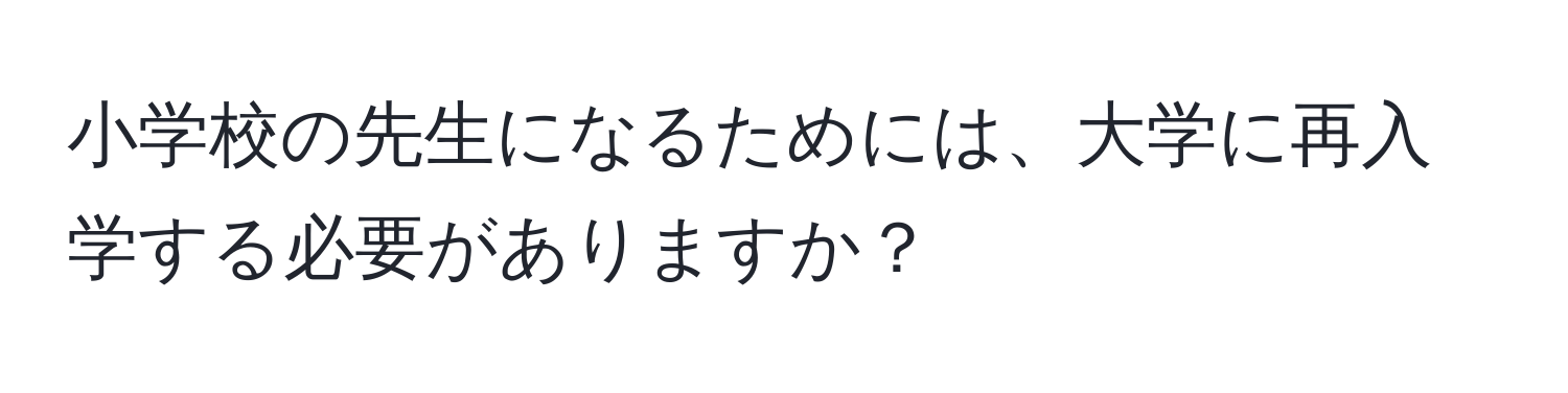 小学校の先生になるためには、大学に再入学する必要がありますか？