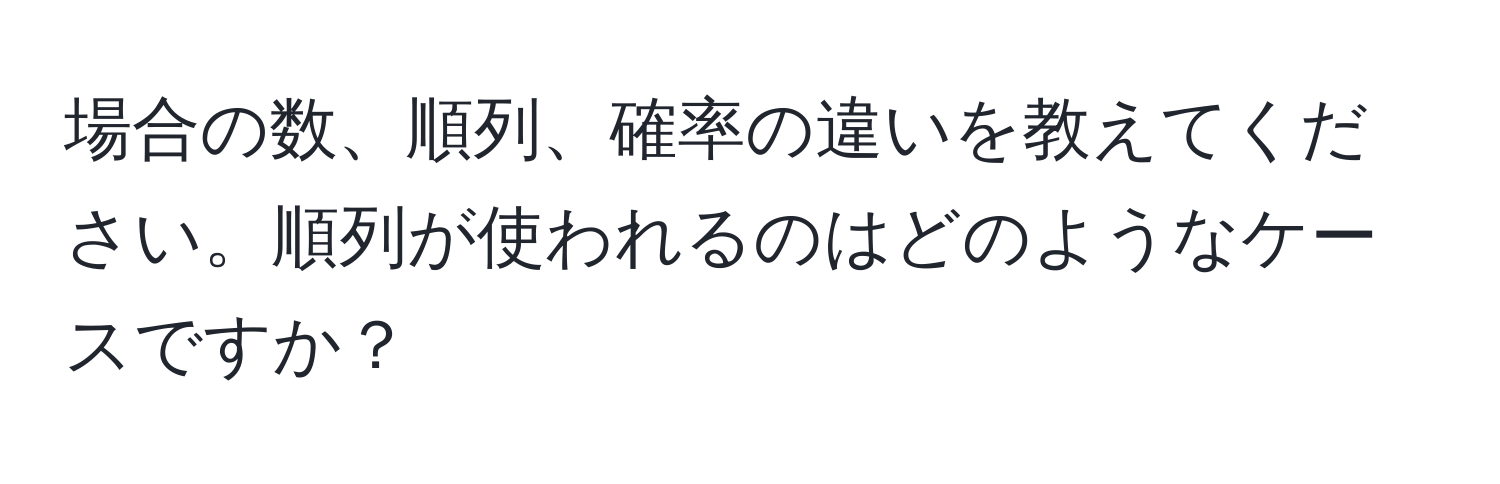 場合の数、順列、確率の違いを教えてください。順列が使われるのはどのようなケースですか？