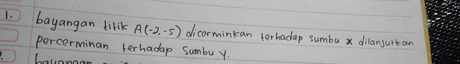 bayangan litik A(-2,-5) dicerminkan terhadap sumbu x dilanjurkan 
percerminan terhadap Sumbu y.