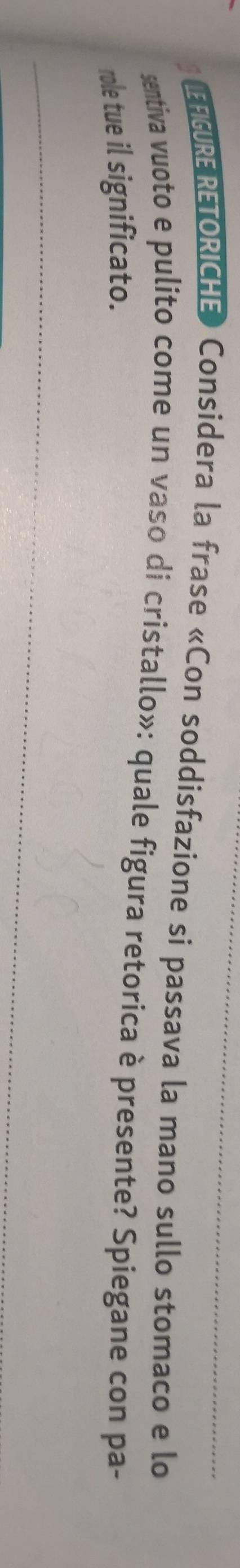 LEFGURERETORICHE» Considera la frase «Con soddisfazione si passava la mano sullo stomaco e lo 
sentiva vuoto e pulito come un vaso di cristallo»: quale figura retorica è presente? Spiegane con pa- 
role tue il significato.
