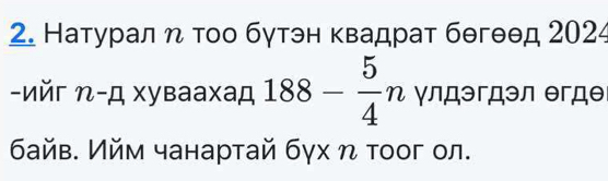 Натуралη τοо бγтэн κвадрат бθгθθд 2024
-nǔr n-[ хуваахад 188- 5/4 n γлдэгдэл егде 
байв. Ийм чанартай бγх η τοог ол.