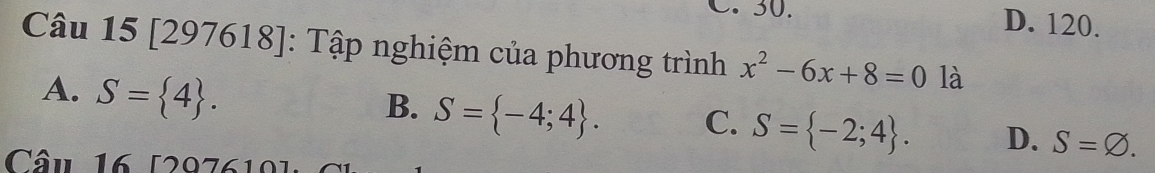 30. D. 120.
Câu 15 [297618]: Tập nghiệm của phương trình x^2-6x+8=0 là
A. S= 4.
B. S= -4;4. C. S= -2;4. D. S=varnothing. 
Câu 16 [297610]