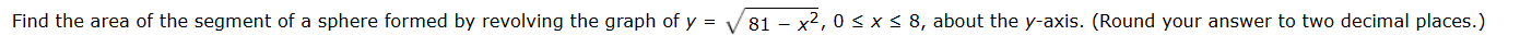 Find the area of the segment of a sphere formed by revolving the graph of y=sqrt(81-x^2), 0≤ x≤ 8 , about the y-axis. (Round your answer to two decimal places.)