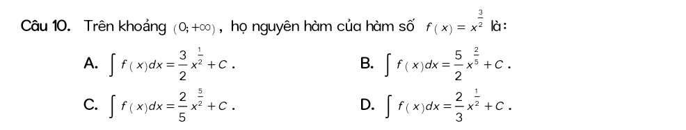 Trên khoảng (0;+∈fty ) , họ nguyên hàm của hàm số f(x)=x^(frac 3)2|d :
A. ∈t f(x)dx= 3/2 x^(frac 1)2+C. ∈t f(x)dx= 5/2 x^(frac 2)5+C. 
B.
C. ∈t f(x)dx= 2/5 x^(frac 5)2+C. ∈t f(x)dx= 2/3 x^(frac 1)2+C. 
D.