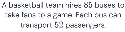 A basketball team hires 85 buses to 
take fans to a game. Each bus can 
transport 52 passengers.