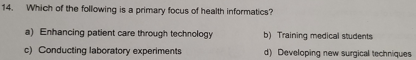 Which of the following is a primary focus of health informatics?
a) Enhancing patient care through technology b) Training medical students
c) Conducting laboratory experiments d) Developing new surgical techniques