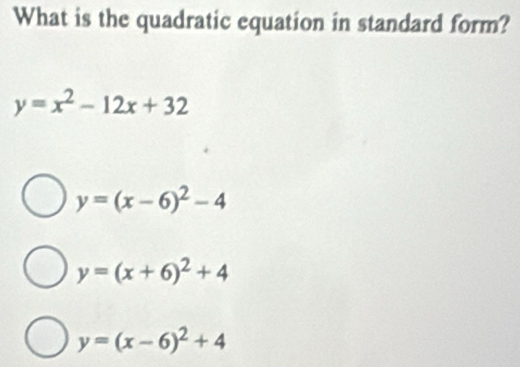 What is the quadratic equation in standard form?
y=x^2-12x+32
y=(x-6)^2-4
y=(x+6)^2+4
y=(x-6)^2+4