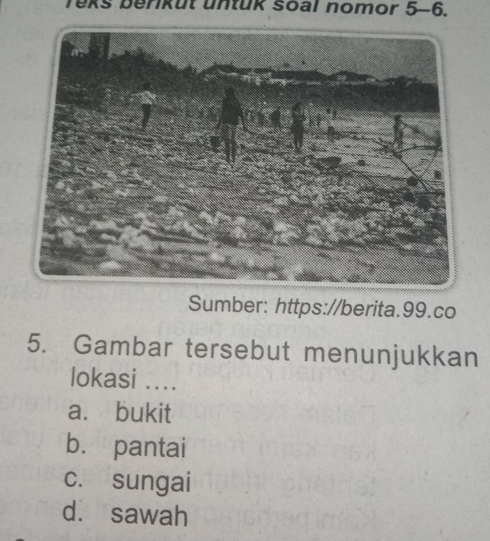 Teks berikut untuk soal nomor 5-6.
Sumber: https://berita.99.co
5. Gambar tersebut menunjukkan
lokasi ....
a. bukit
b. pantai
c. sungai
d. sawah