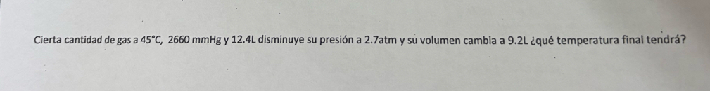 Cierta cantidad de gas a 45°C 2, 2660 mmHg y 12.4L disminuye su presión a 2.7atm y su volumen cambia a 9.2L ¿qué temperatura final tendrá?