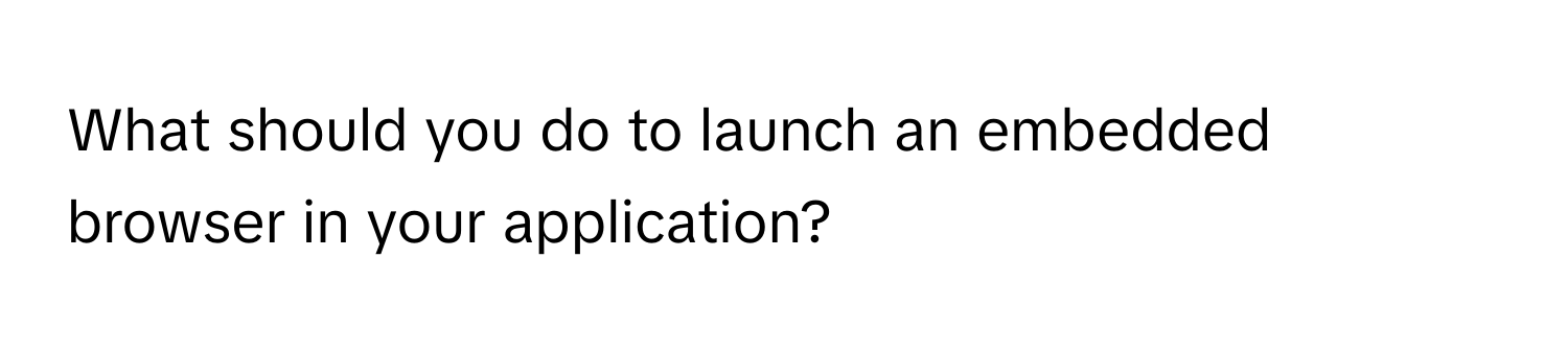 What should you do to launch an embedded browser in your application?