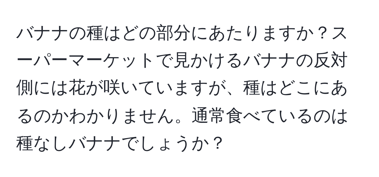 バナナの種はどの部分にあたりますか？スーパーマーケットで見かけるバナナの反対側には花が咲いていますが、種はどこにあるのかわかりません。通常食べているのは種なしバナナでしょうか？