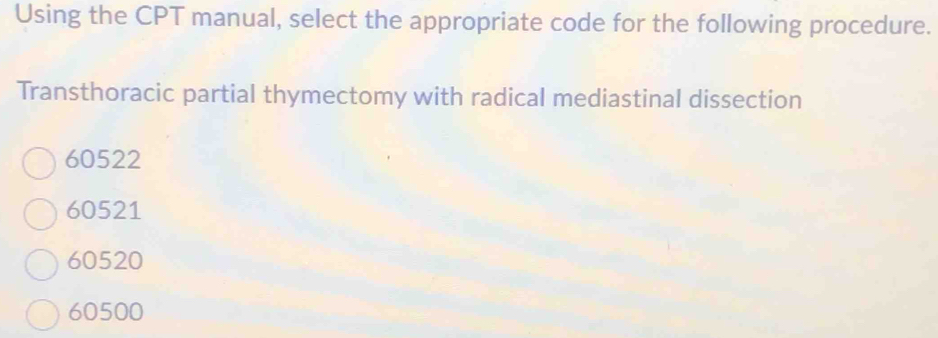 Using the CPT manual, select the appropriate code for the following procedure.
Transthoracic partial thymectomy with radical mediastinal dissection
60522
60521
60520
60500