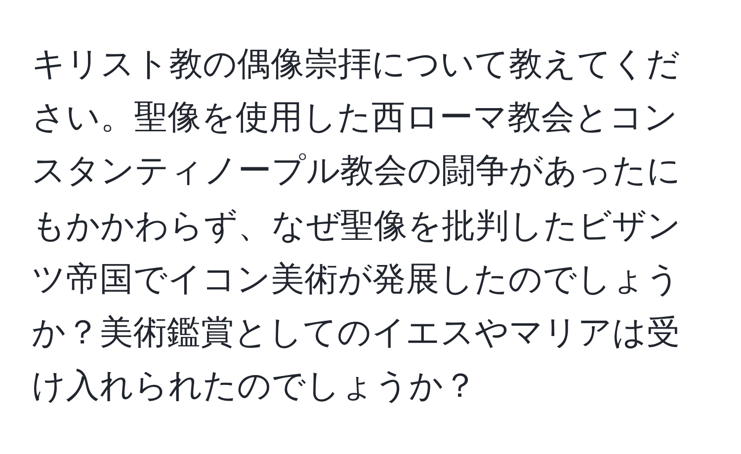 キリスト教の偶像崇拝について教えてください。聖像を使用した西ローマ教会とコンスタンティノープル教会の闘争があったにもかかわらず、なぜ聖像を批判したビザンツ帝国でイコン美術が発展したのでしょうか？美術鑑賞としてのイエスやマリアは受け入れられたのでしょうか？