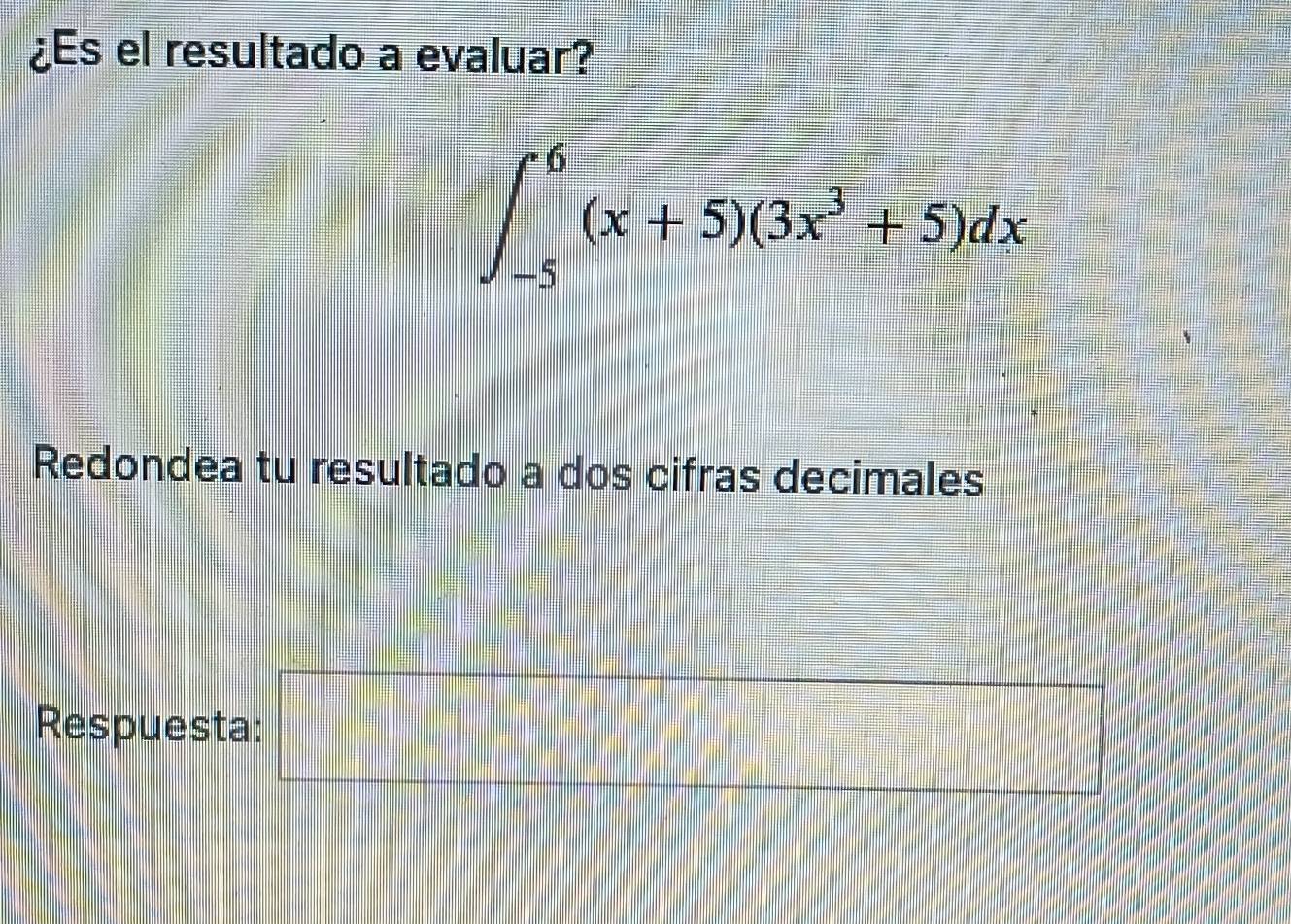 ¿Es el resultado a evaluar?
∈t _(-5)^6(x+5)(3x^3+5)dx
Redondea tu resultado a dos cifras decimales 
Respuesta: □