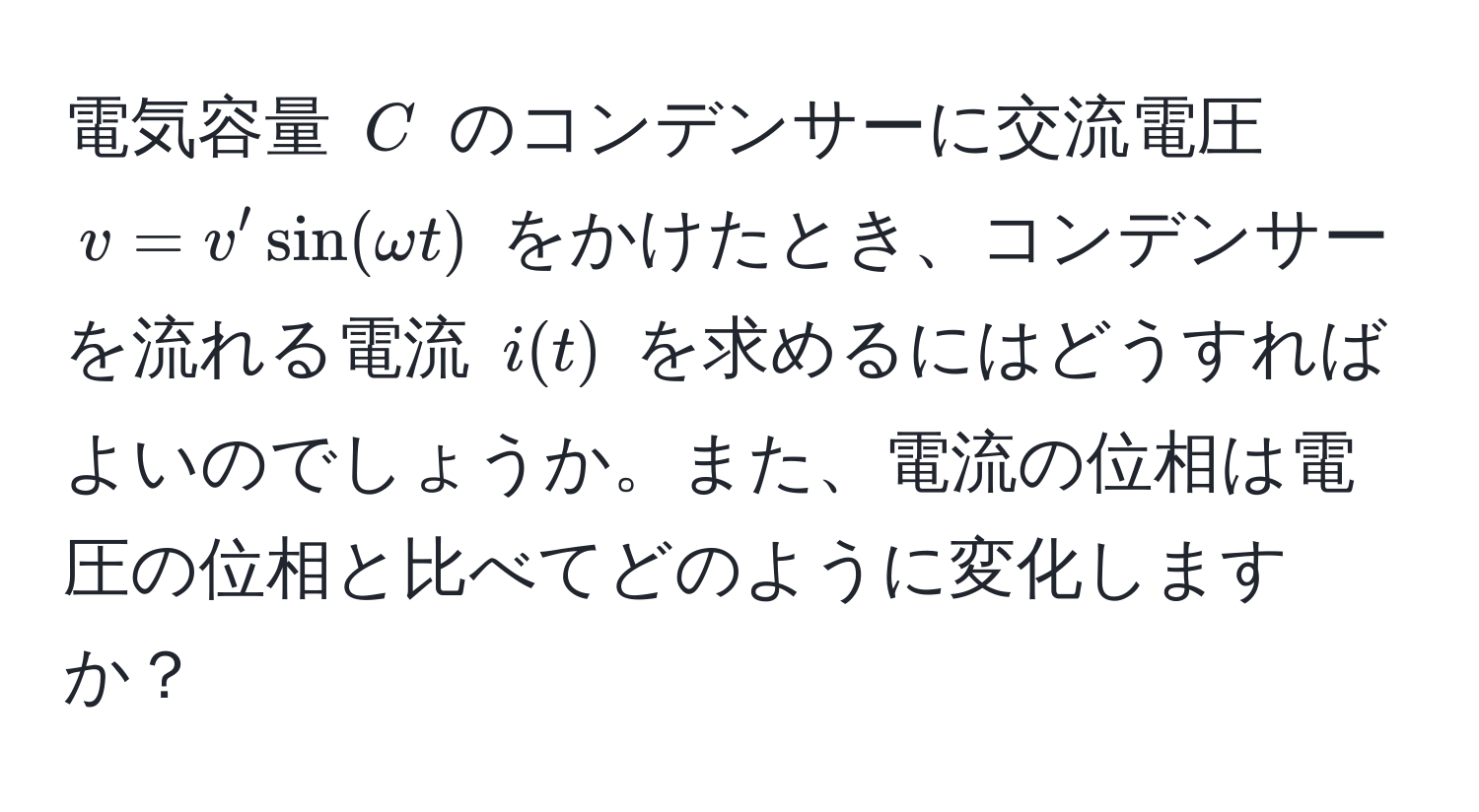 電気容量 $C$ のコンデンサーに交流電圧 $v = v' sin(omega t)$ をかけたとき、コンデンサーを流れる電流 $i(t)$ を求めるにはどうすればよいのでしょうか。また、電流の位相は電圧の位相と比べてどのように変化しますか？