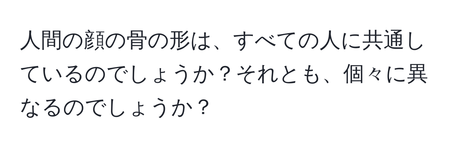 人間の顔の骨の形は、すべての人に共通しているのでしょうか？それとも、個々に異なるのでしょうか？