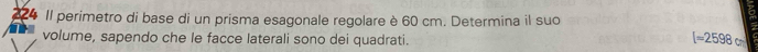 Il perimetro di base di un prisma esagonale regolare è 60 cm. Determina il suo 
volume, sapendo che le facce laterali sono dei quadrati.
[=2598cm