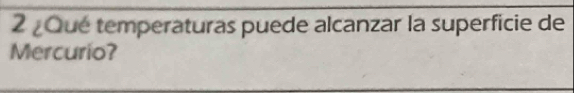 2 ¿Qué temperaturas puede alcanzar la superficie de 
Mercurio?